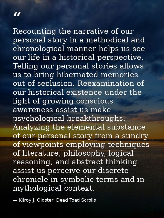 Recounting the narrative of our personal story in a methodical and chronological manner helps us see our life in a histo — Kilroy J. Oldster, Dead Toad Scrolls