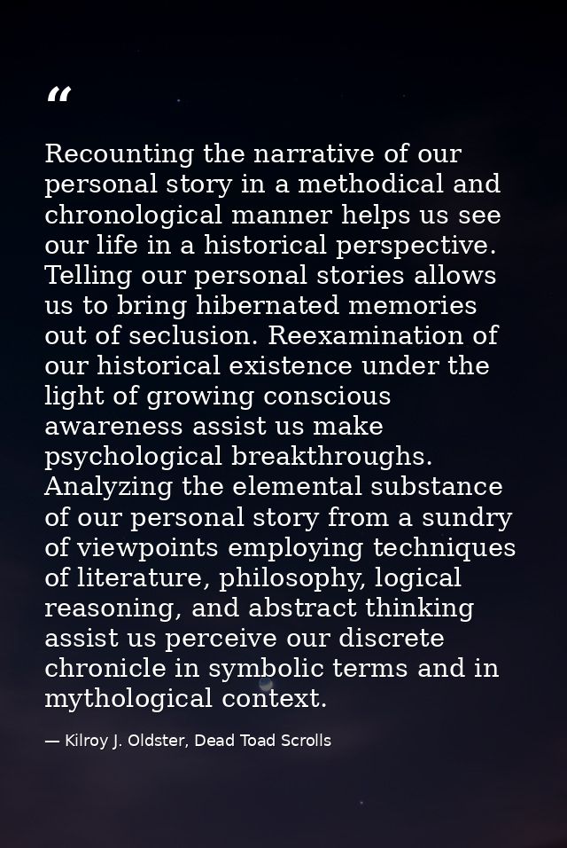 Recounting the narrative of our personal story in a methodical and chronological manner helps us see our life in a histo — Kilroy J. Oldster, Dead Toad Scrolls