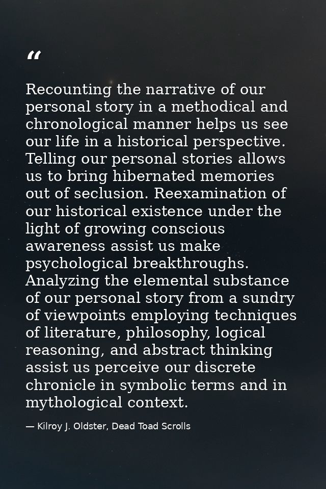 Recounting the narrative of our personal story in a methodical and chronological manner helps us see our life in a histo — Kilroy J. Oldster, Dead Toad Scrolls