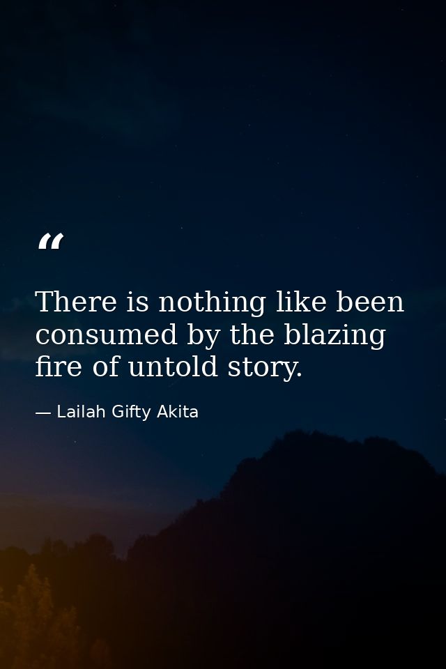 There is nothing like been consumed by the blazing fire of untold story. — Lailah Gifty Akita