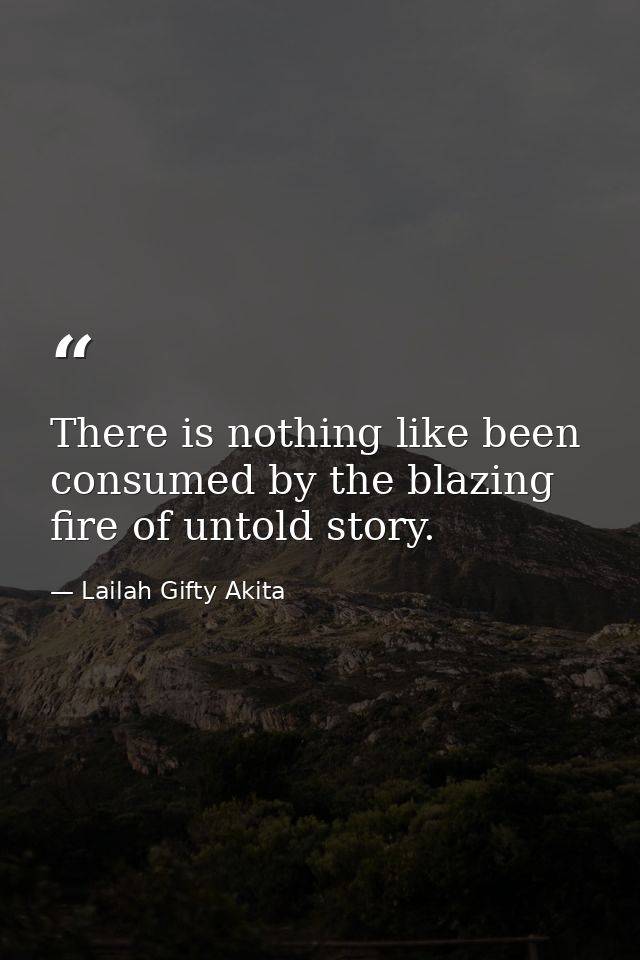There is nothing like been consumed by the blazing fire of untold story. — Lailah Gifty Akita
