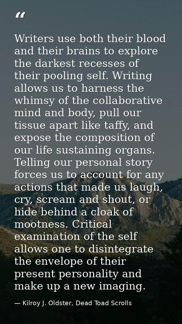 Writers use both their blood and their brains to explore the darkest recesses of their pooling self. Writing allows us t — Kilroy J. Oldster, Dead Toad Scrolls