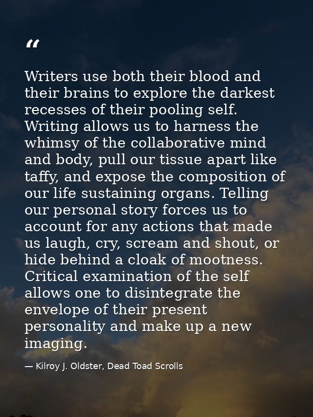 Writers use both their blood and their brains to explore the darkest recesses of their pooling self. Writing allows us t — Kilroy J. Oldster, Dead Toad Scrolls