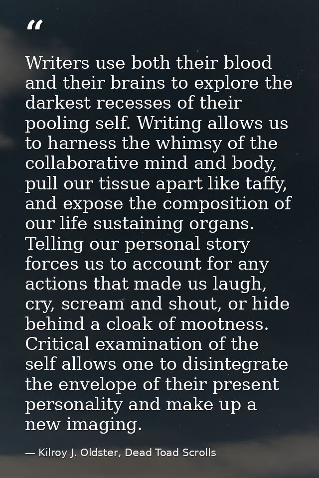 Writers use both their blood and their brains to explore the darkest recesses of their pooling self. Writing allows us t — Kilroy J. Oldster, Dead Toad Scrolls
