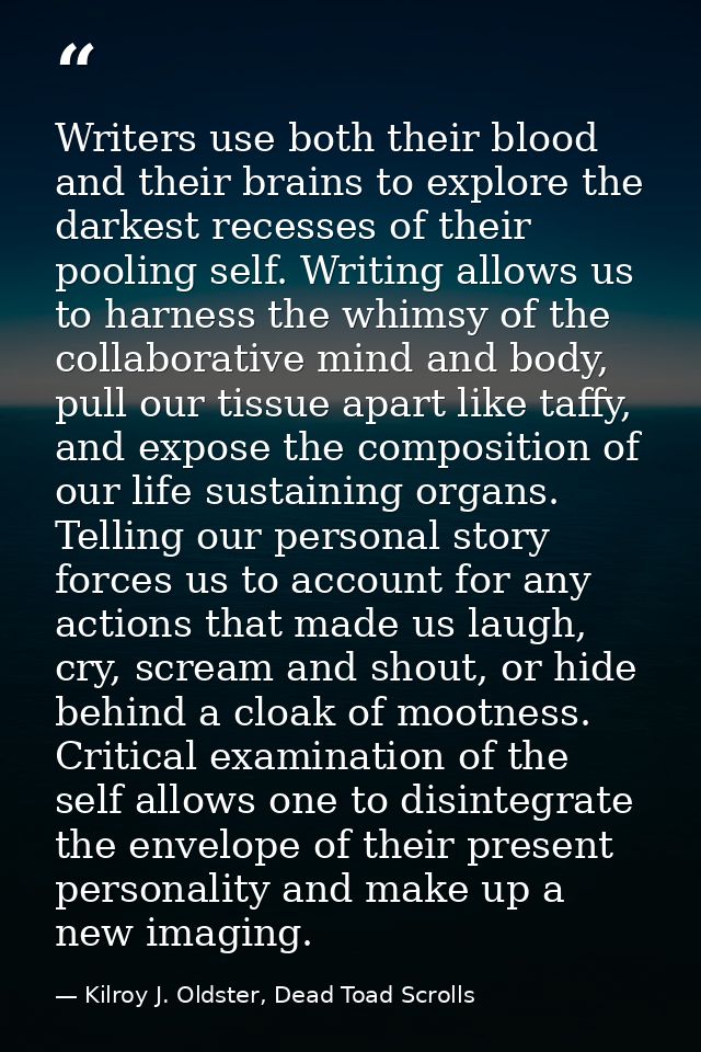 Writers use both their blood and their brains to explore the darkest recesses of their pooling self. Writing allows us t — Kilroy J. Oldster, Dead Toad Scrolls
