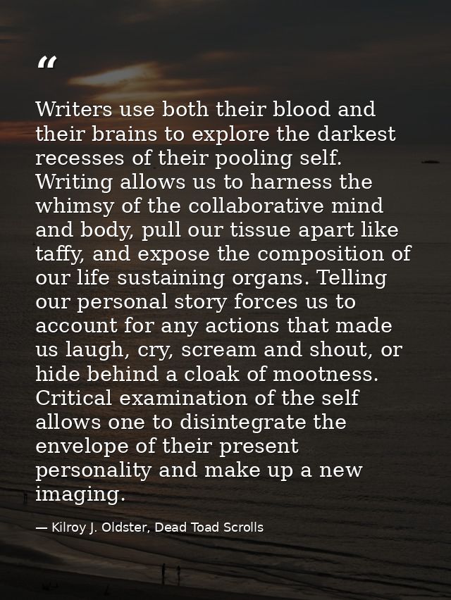 Writers use both their blood and their brains to explore the darkest recesses of their pooling self. Writing allows us t — Kilroy J. Oldster, Dead Toad Scrolls