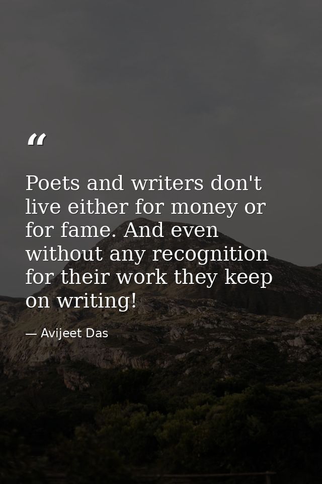 Poets and writers don't live either for money or for fame. And even without any recognition for their work they keep on  — Avijeet Das