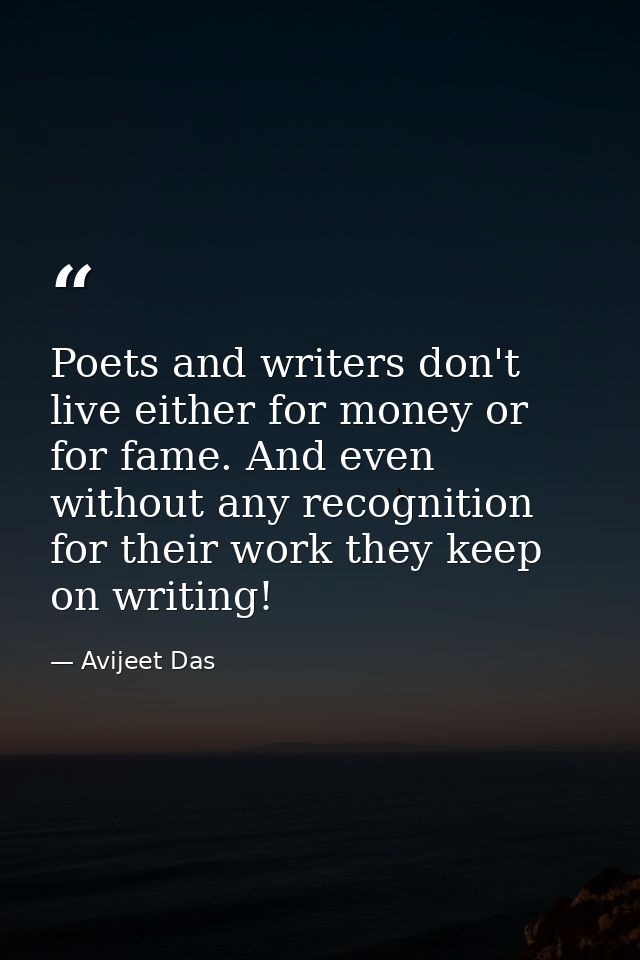 Poets and writers don't live either for money or for fame. And even without any recognition for their work they keep on  — Avijeet Das