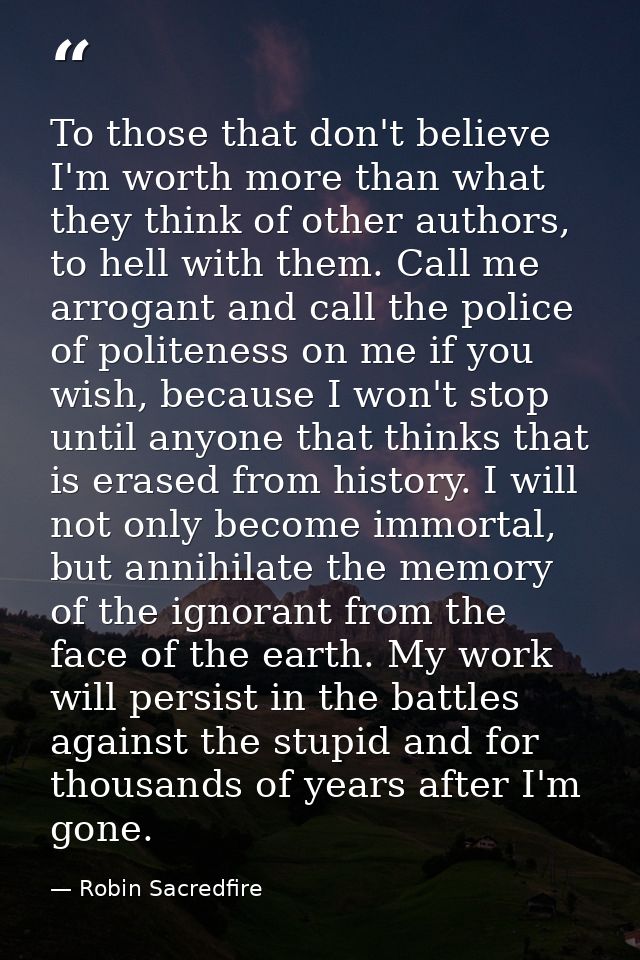 To those that don't believe I'm worth more than what they think of other authors, to hell with them. Call me arrogant an — Robin Sacredfire