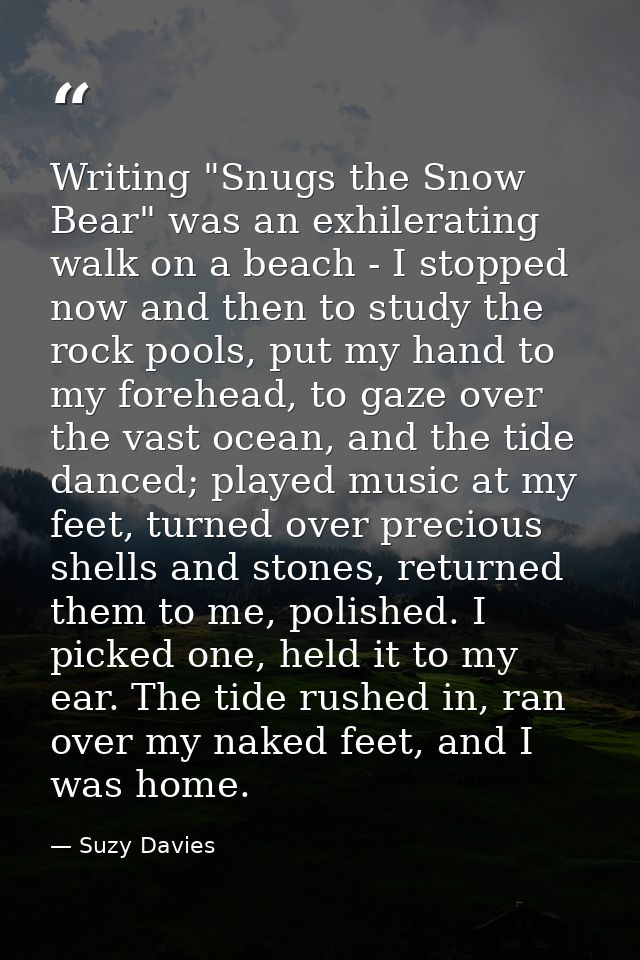 Writing "Snugs the Snow Bear" was an exhilerating walk on a beach - I stopped now and then to study the rock pools, put  — Suzy Davies