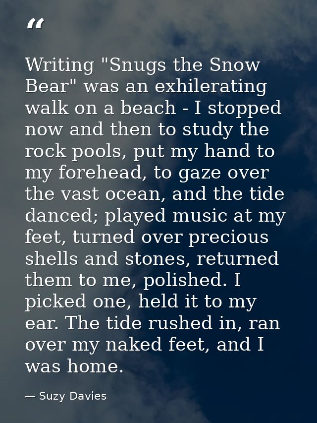 Writing "Snugs the Snow Bear" was an exhilerating walk on a beach - I stopped now and then to study the rock pools, put  — Suzy Davies