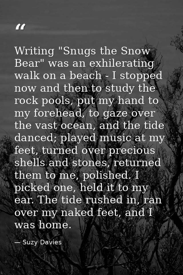 Writing "Snugs the Snow Bear" was an exhilerating walk on a beach - I stopped now and then to study the rock pools, put  — Suzy Davies