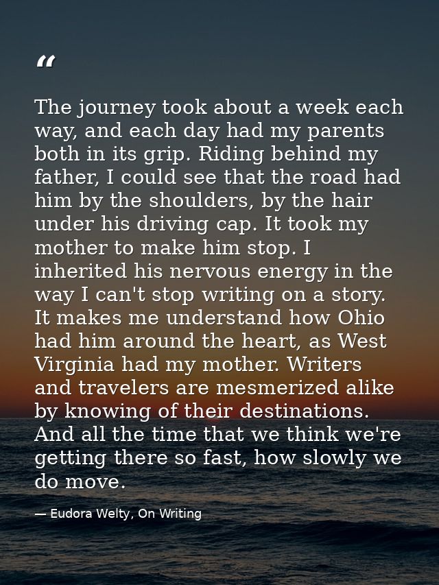 The journey took about a week each way, and each day had my parents both in its grip. Riding behind my father, I could s — Eudora Welty, On Writing
