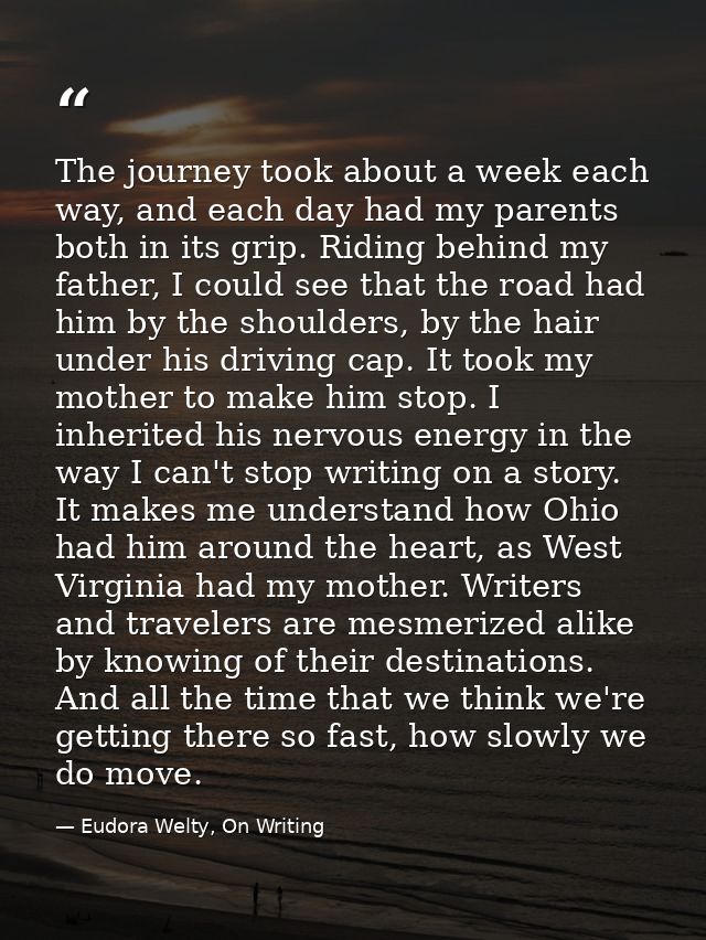 The journey took about a week each way, and each day had my parents both in its grip. Riding behind my father, I could s — Eudora Welty, On Writing