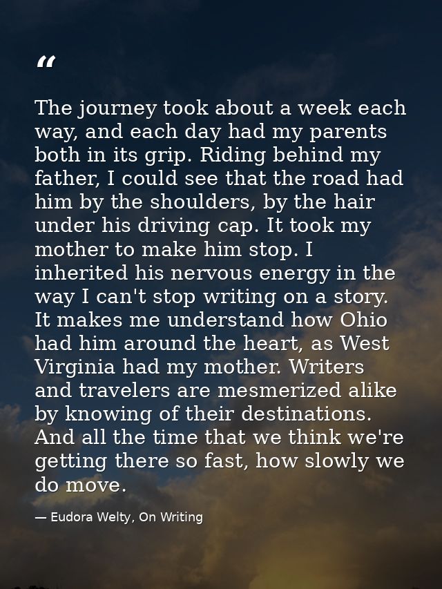 The journey took about a week each way, and each day had my parents both in its grip. Riding behind my father, I could s — Eudora Welty, On Writing
