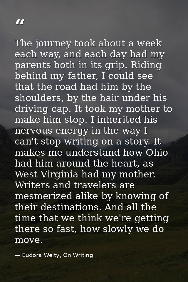The journey took about a week each way, and each day had my parents both in its grip. Riding behind my father, I could s — Eudora Welty, On Writing