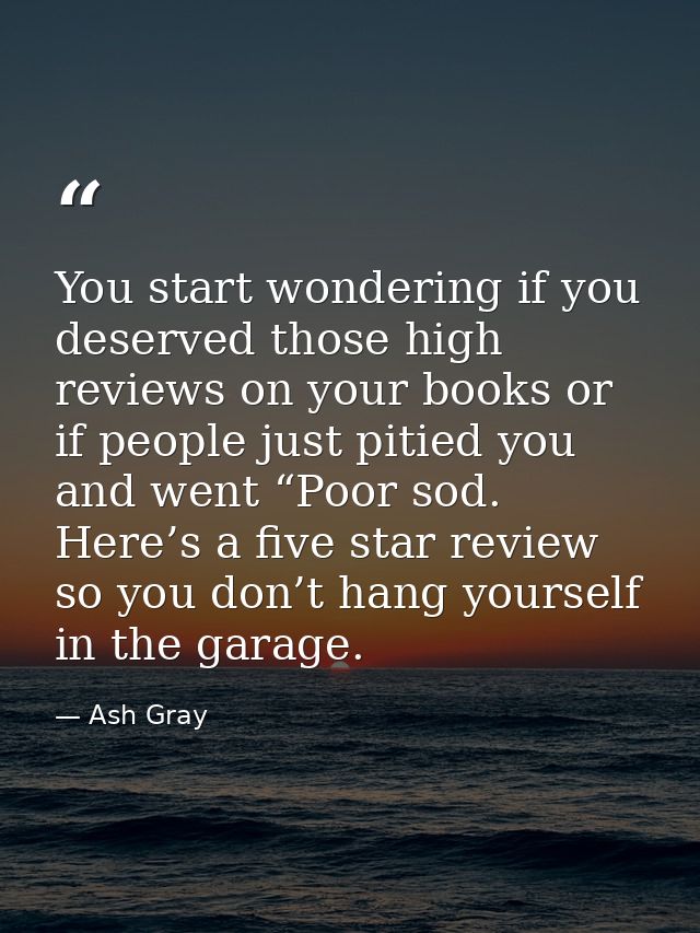 You start wondering if you deserved those high reviews on your books or if people just pitied you and went “Poor sod. He — Ash Gray
