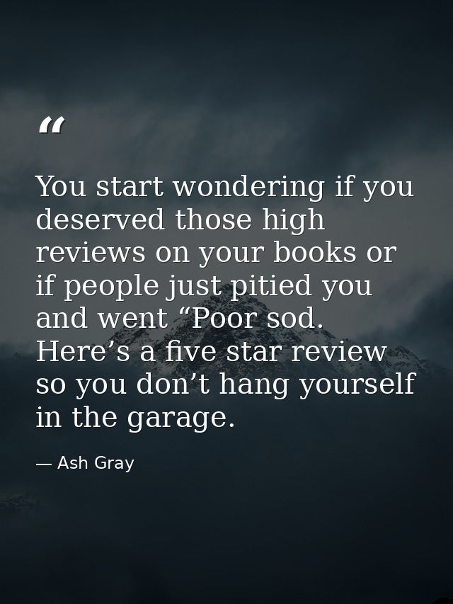 You start wondering if you deserved those high reviews on your books or if people just pitied you and went “Poor sod. He — Ash Gray