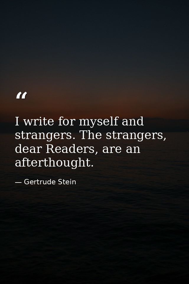 I write for myself and strangers. The strangers, dear Readers, are an afterthought. — Gertrude Stein