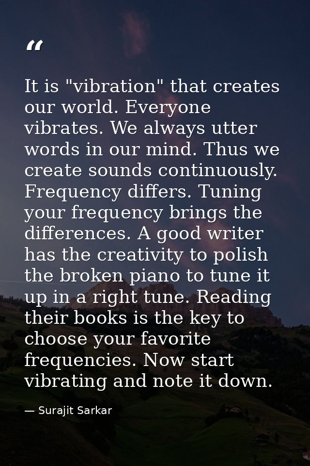 It is "vibration" that creates our world. Everyone vibrates. We always utter words in our mind. Thus we create sounds co — Surajit Sarkar