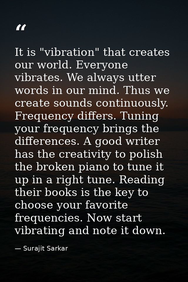 It is "vibration" that creates our world. Everyone vibrates. We always utter words in our mind. Thus we create sounds co — Surajit Sarkar