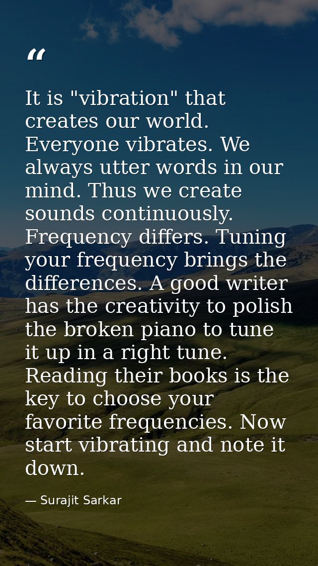 It is "vibration" that creates our world. Everyone vibrates. We always utter words in our mind. Thus we create sounds co — Surajit Sarkar