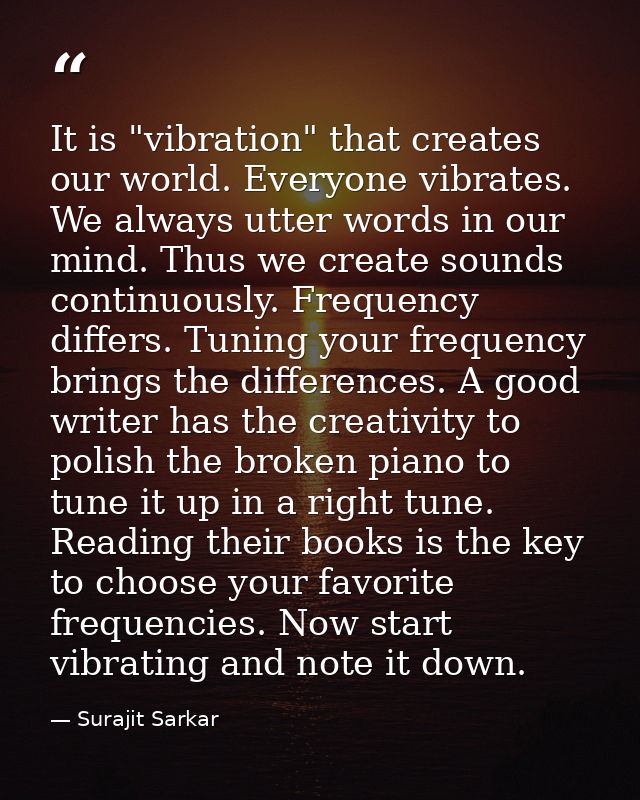 It is "vibration" that creates our world. Everyone vibrates. We always utter words in our mind. Thus we create sounds co — Surajit Sarkar