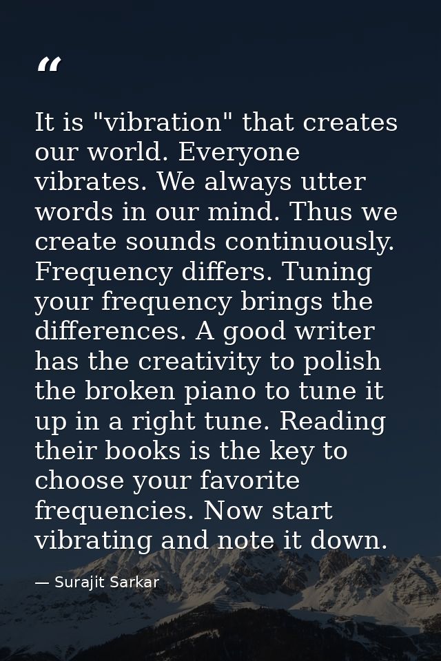 It is "vibration" that creates our world. Everyone vibrates. We always utter words in our mind. Thus we create sounds co — Surajit Sarkar