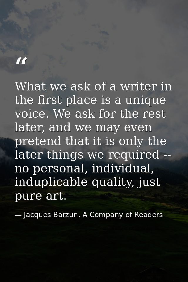 What we ask of a writer in the first place is a unique voice. We ask for the rest later, and we may even pretend that it — Jacques Barzun, A Company of Readers