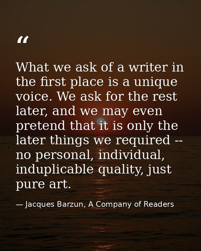 What we ask of a writer in the first place is a unique voice. We ask for the rest later, and we may even pretend that it — Jacques Barzun, A Company of Readers