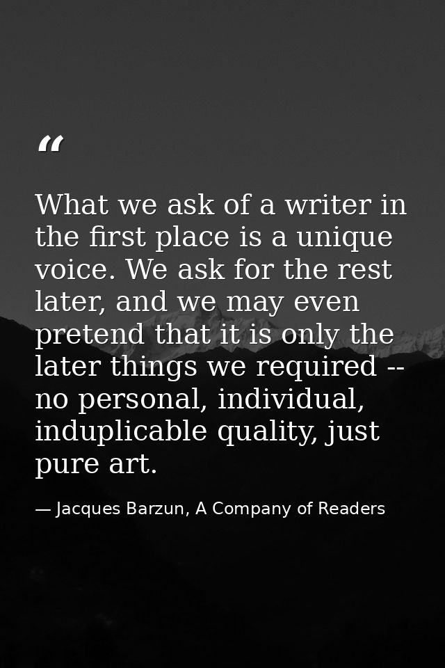 What we ask of a writer in the first place is a unique voice. We ask for the rest later, and we may even pretend that it — Jacques Barzun, A Company of Readers