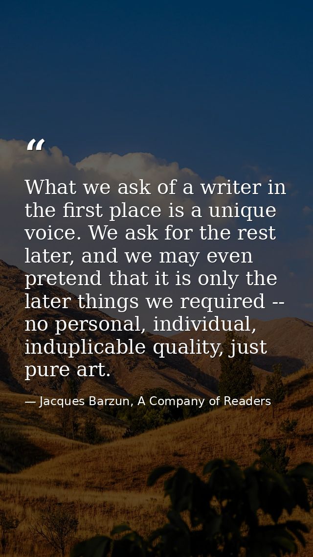 What we ask of a writer in the first place is a unique voice. We ask for the rest later, and we may even pretend that it — Jacques Barzun, A Company of Readers