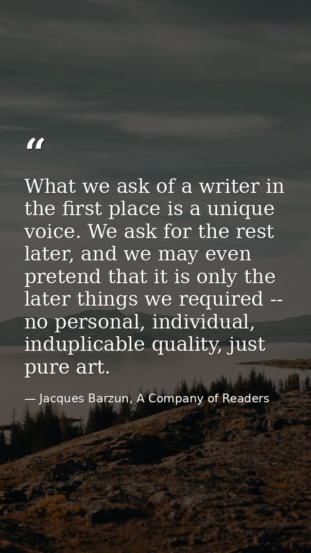 What we ask of a writer in the first place is a unique voice. We ask for the rest later, and we may even pretend that it — Jacques Barzun, A Company of Readers