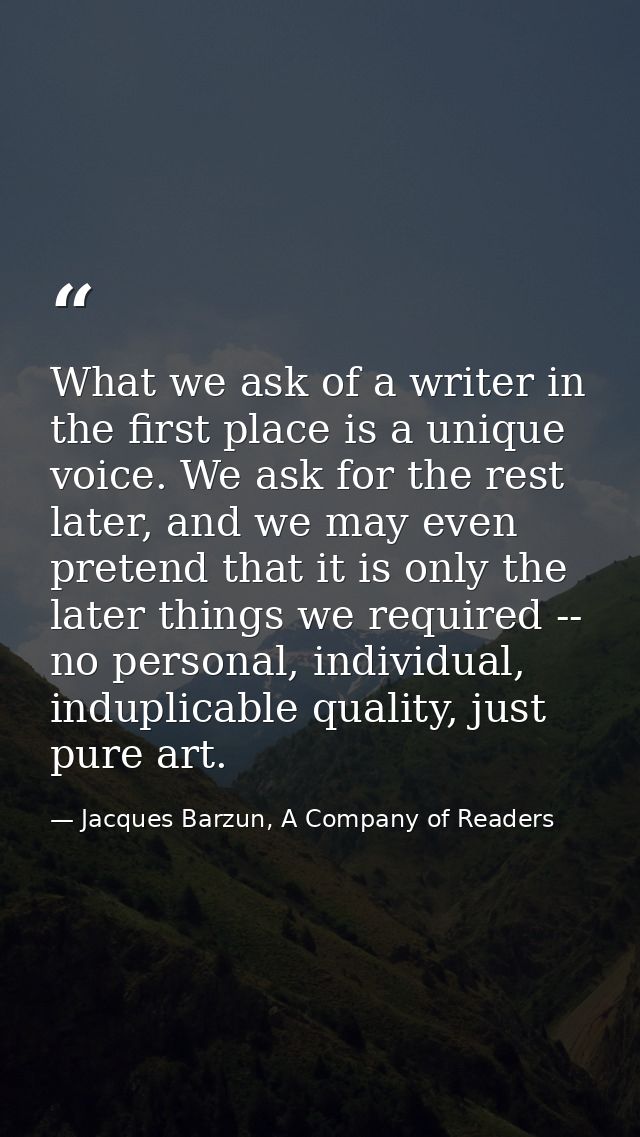 What we ask of a writer in the first place is a unique voice. We ask for the rest later, and we may even pretend that it — Jacques Barzun, A Company of Readers