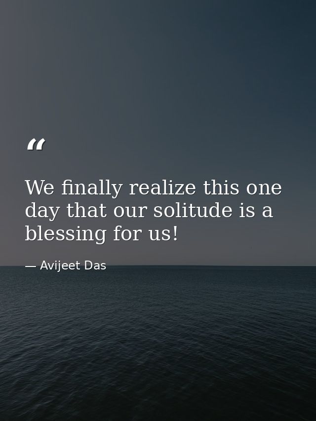 We finally realize this one day that our solitude is a blessing for us! — Avijeet Das