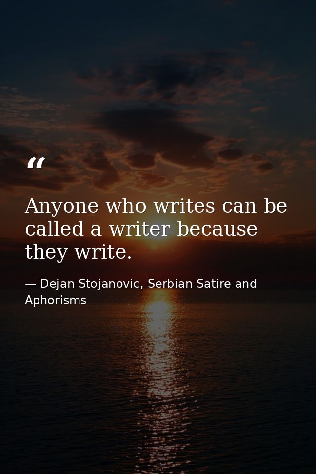 Anyone who writes can be called a writer because they write. — Dejan Stojanovic, Serbian Satire and Aphorisms