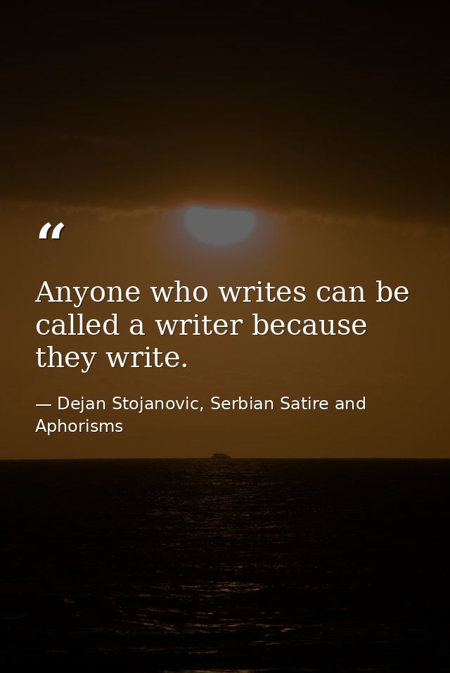 Anyone who writes can be called a writer because they write. — Dejan Stojanovic, Serbian Satire and Aphorisms