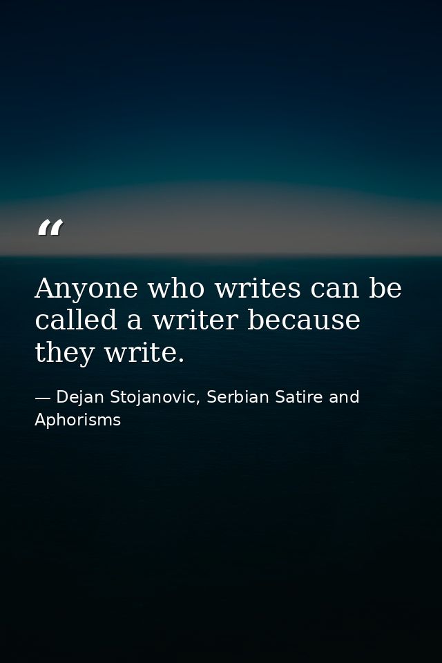 Anyone who writes can be called a writer because they write. — Dejan Stojanovic, Serbian Satire and Aphorisms