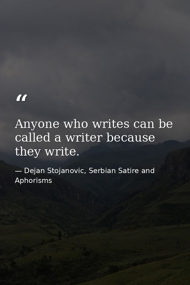 Anyone who writes can be called a writer because they write. — Dejan Stojanovic, Serbian Satire and Aphorisms