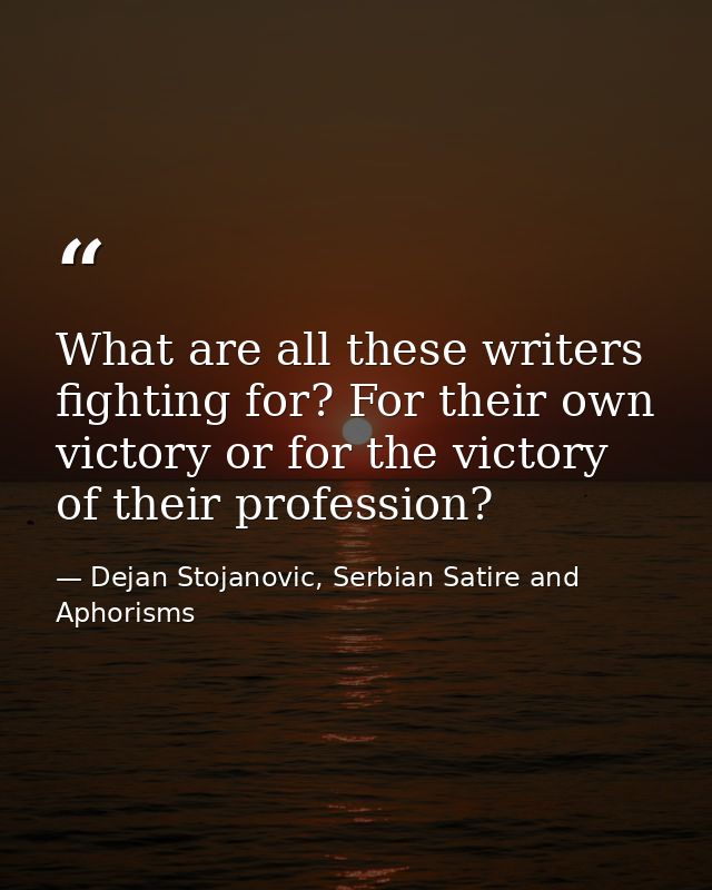 What are all these writers fighting for? For their own victory or for the victory of their profession? — Dejan Stojanovic, Serbian Satire and Aphorisms