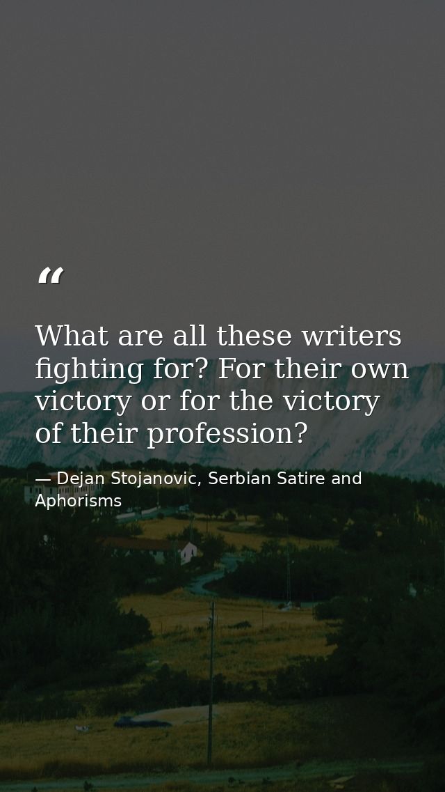 What are all these writers fighting for? For their own victory or for the victory of their profession? — Dejan Stojanovic, Serbian Satire and Aphorisms