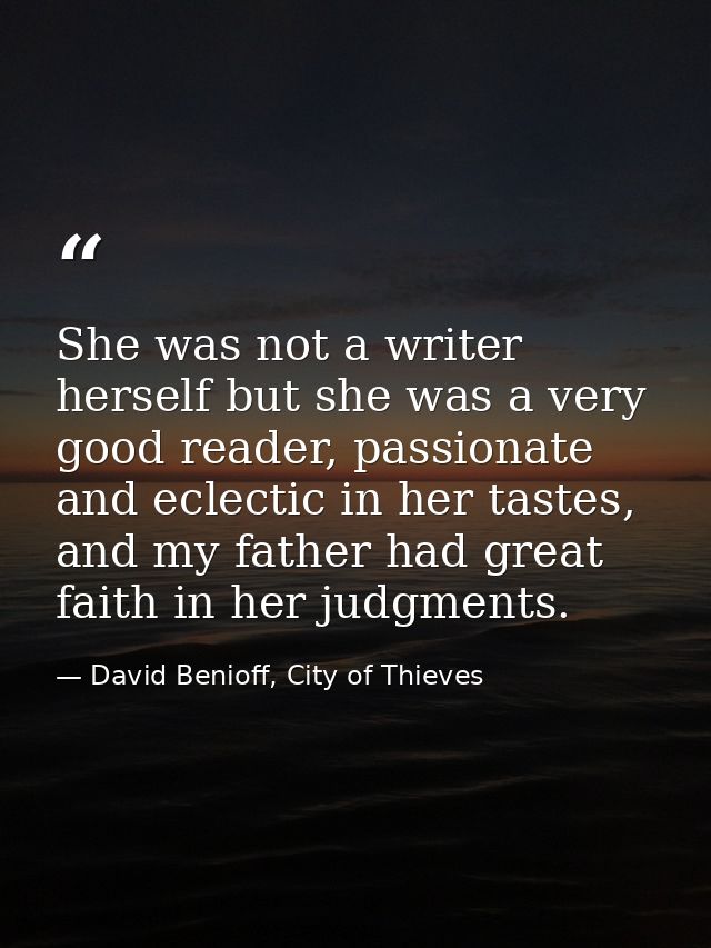 She was not a writer herself but she was a very good reader, passionate and eclectic in her tastes, and my father had gr — David Benioff, City of Thieves