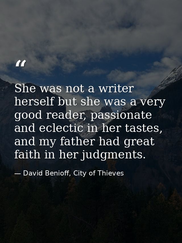 She was not a writer herself but she was a very good reader, passionate and eclectic in her tastes, and my father had gr — David Benioff, City of Thieves