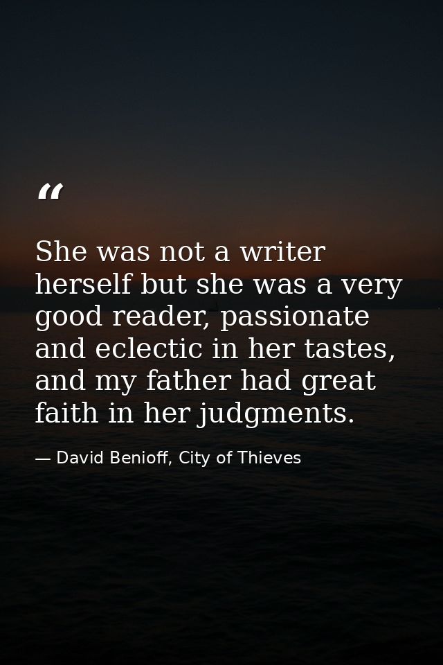 She was not a writer herself but she was a very good reader, passionate and eclectic in her tastes, and my father had gr — David Benioff, City of Thieves