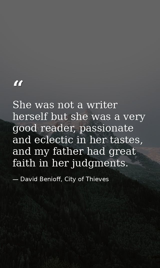 She was not a writer herself but she was a very good reader, passionate and eclectic in her tastes, and my father had gr — David Benioff, City of Thieves