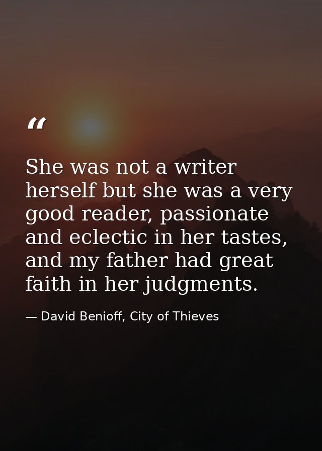 She was not a writer herself but she was a very good reader, passionate and eclectic in her tastes, and my father had gr — David Benioff, City of Thieves