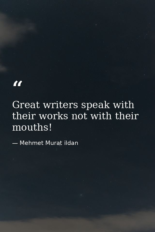 Great writers speak with their works not with their mouths! — Mehmet Murat ildan