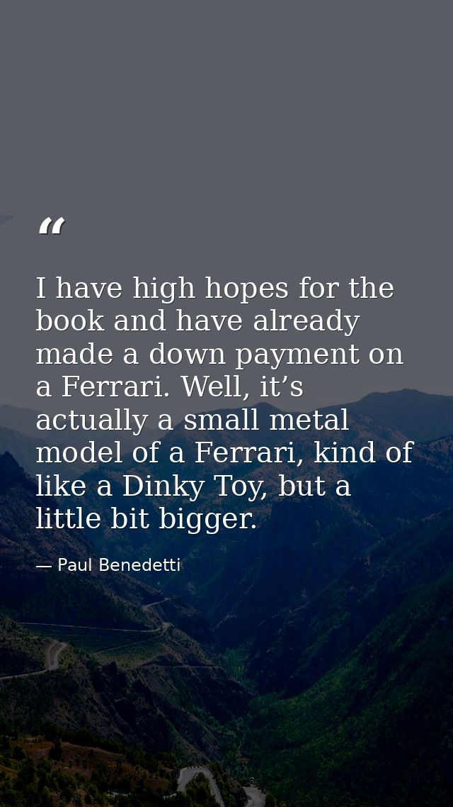 I have high hopes for the book and have already made a down payment on a Ferrari. Well, it’s actually a small metal mode — Paul Benedetti