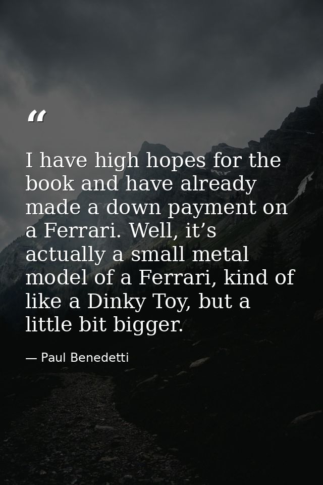I have high hopes for the book and have already made a down payment on a Ferrari. Well, it’s actually a small metal mode — Paul Benedetti