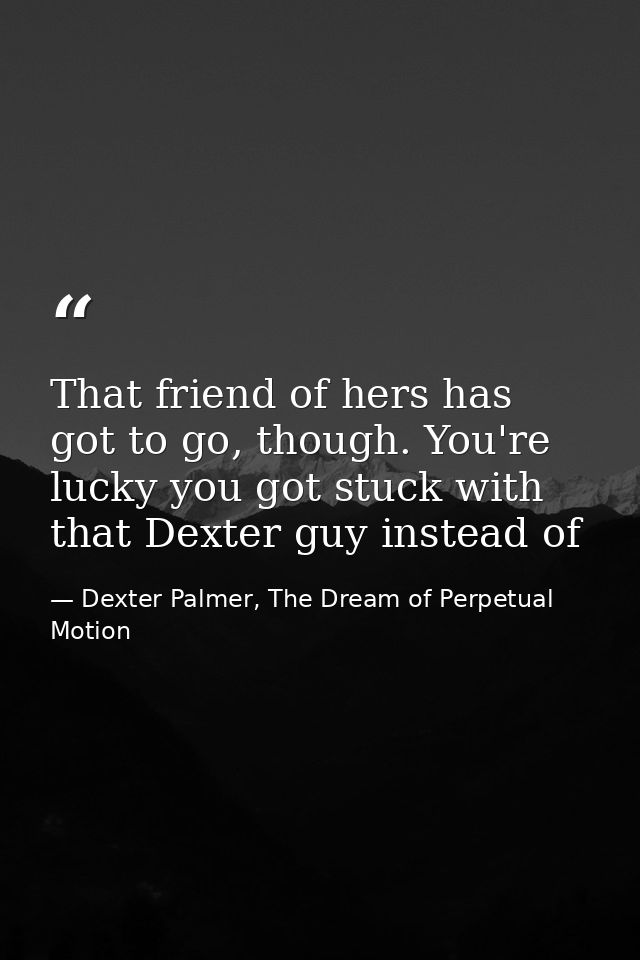 That friend of hers has got to go, though. You're lucky you got stuck with that Dexter guy instead of — Dexter Palmer, The Dream of Perpetual Motion